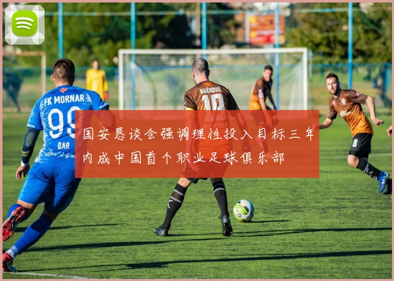 国安恳谈会强调理性投入目标三年内成中国首个职业足球俱乐部