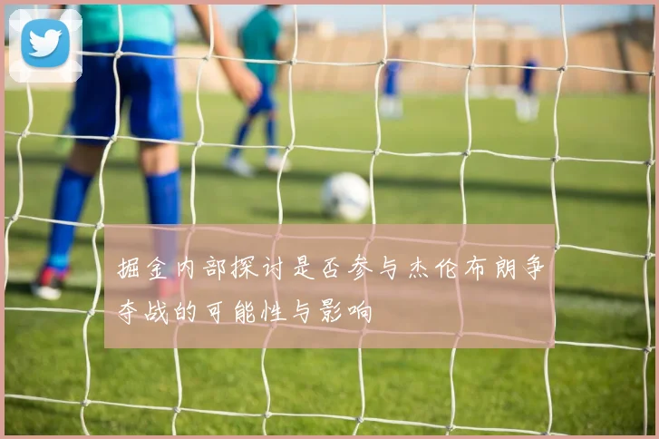 掘金内部探讨是否参与杰伦布朗争夺战的可能性与影响