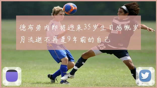 德布劳内即将迎来35岁生日感慨岁月流逝不再是9年前的自己