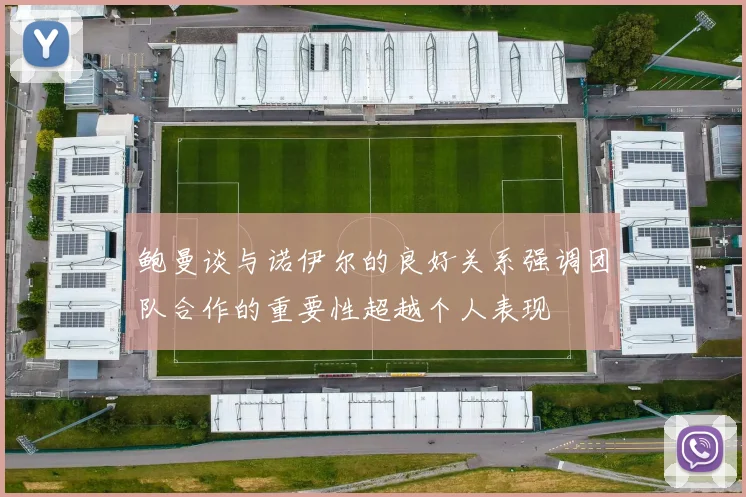 鲍曼谈与诺伊尔的良好关系强调团队合作的重要性超越个人表现