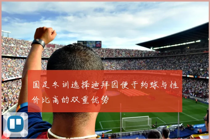 国足冬训选择迪拜因便于约球与性价比高的双重优势