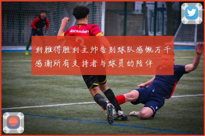利雅得胜利主帅告别球队感慨万千感谢所有支持者与球员的陪伴