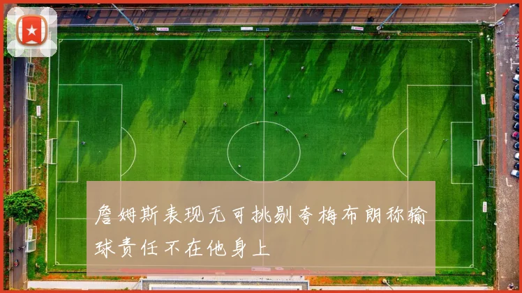 詹姆斯表现无可挑剔夸梅布朗称输球责任不在他身上