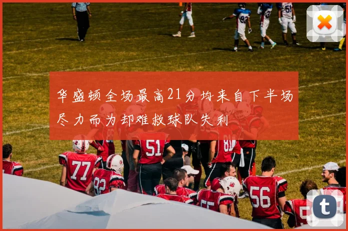 华盛顿全场最高21分均来自下半场尽力而为却难救球队失利