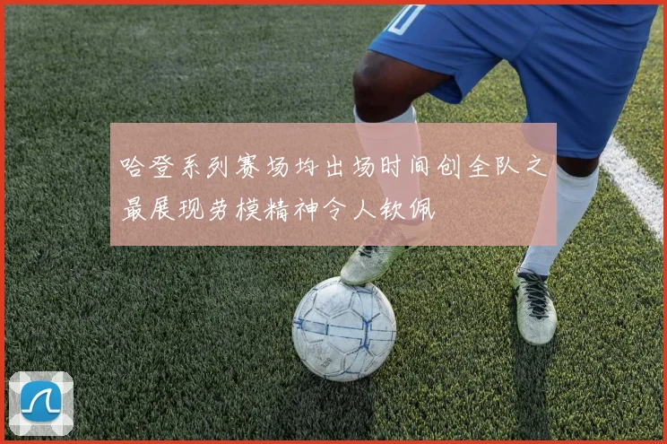 哈登系列赛场均出场时间创全队之最展现劳模精神令人钦佩