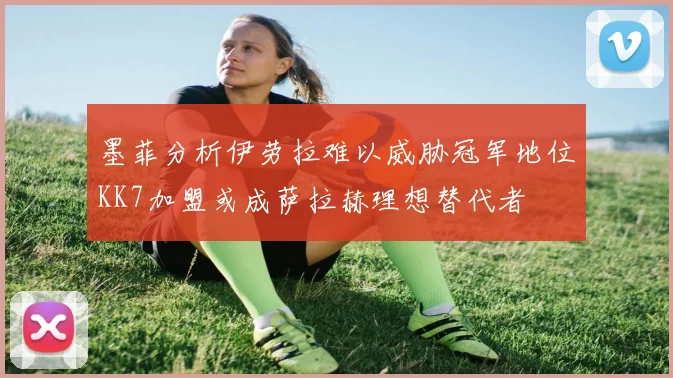 墨菲分析伊劳拉难以威胁冠军地位KK7加盟或成萨拉赫理想替代者