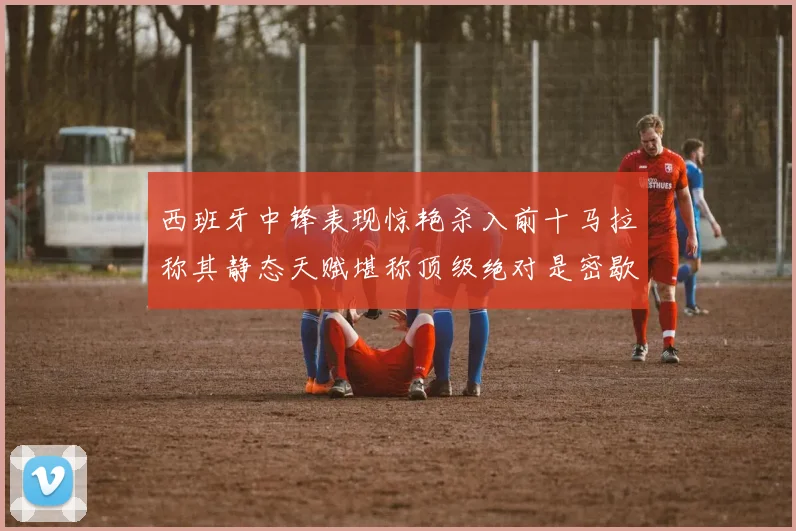 西班牙中锋表现惊艳杀入前十马拉称其静态天赋堪称顶级绝对是密歇根夺冠功臣