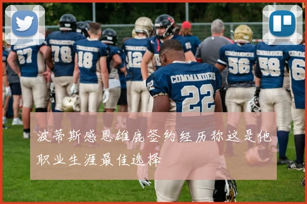 波蒂斯感恩雄鹿签约经历称这是他职业生涯最佳选择