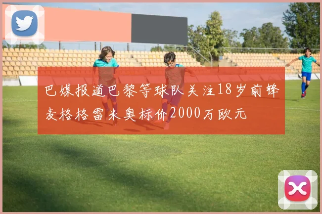 巴媒报道巴黎等球队关注18岁前锋麦格格雷米奥标价2000万欧元