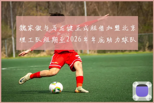 魏家傲与马龙健正式租借加盟北京理工队租期至2026年年底助力球队发展