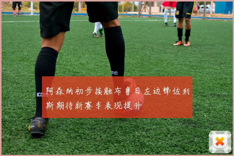阿森纳初步接触布鲁日左边锋佐利斯期待新赛季表现提升