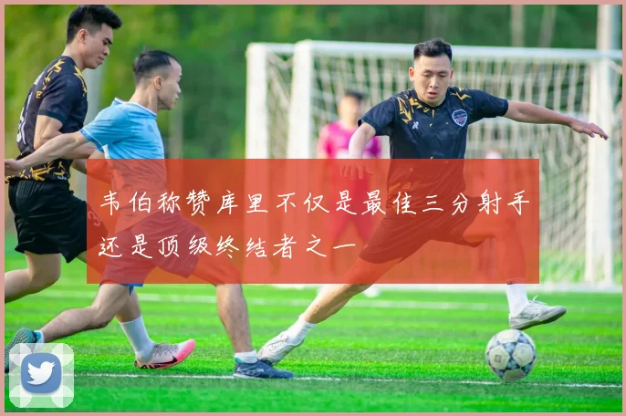 韦伯称赞库里不仅是最佳三分射手还是顶级终结者之一