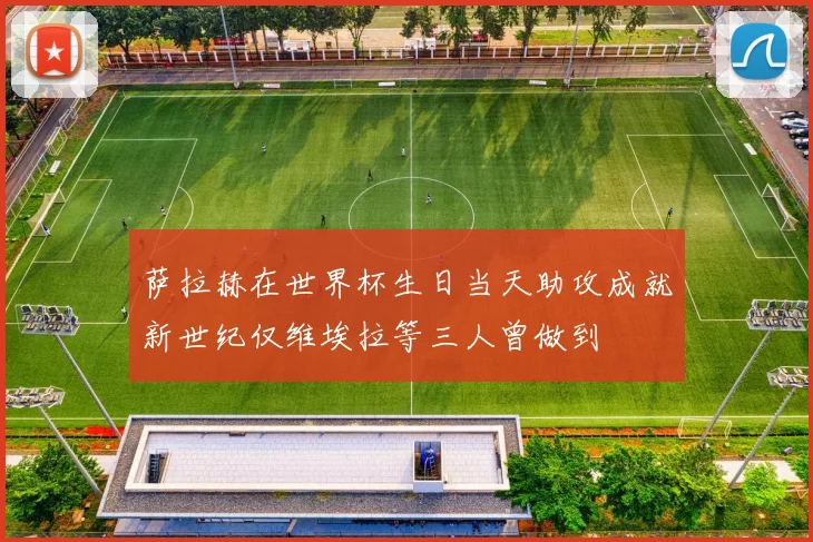 萨拉赫在世界杯生日当天助攻成就新世纪仅维埃拉等三人曾做到