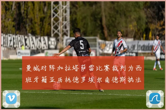曼城对阵加拉塔萨雷比赛裁判为西班牙籍亚历杭德罗埃尔南德斯执法解析