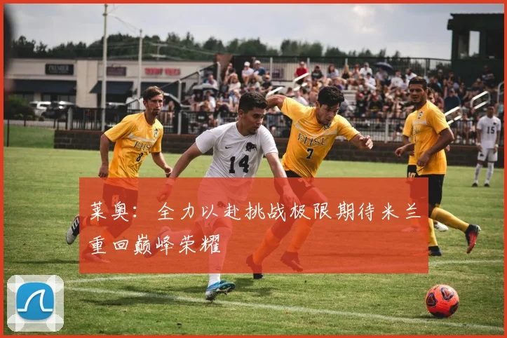 莱奥：全力以赴挑战极限期待米兰重回巅峰荣耀