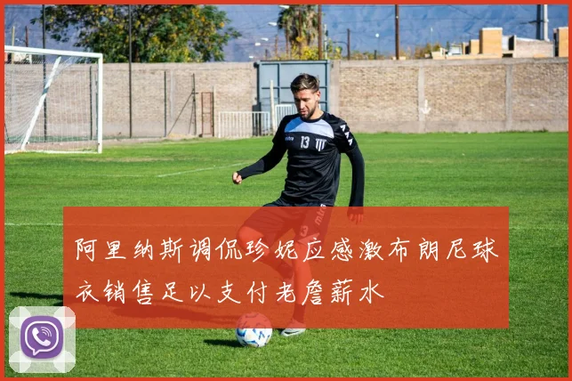 阿里纳斯调侃珍妮应感激布朗尼球衣销售足以支付老詹薪水