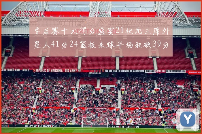 季后赛十大得分盛宴21状元三席外星人41分24篮板米球半场狂砍39分