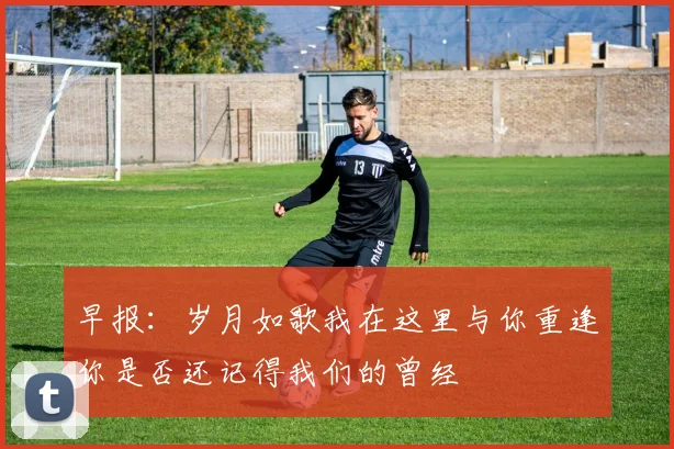 早报：岁月如歌我在这里与你重逢你是否还记得我们的曾经