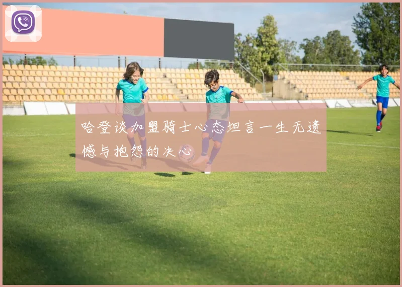 哈登谈加盟骑士心态坦言一生无遗憾与抱怨的决心