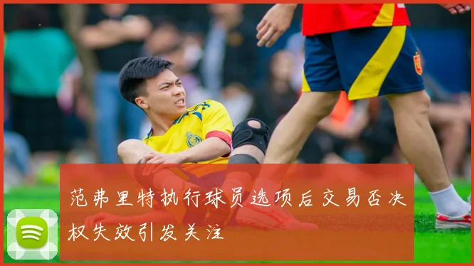范弗里特执行球员选项后交易否决权失效引发关注