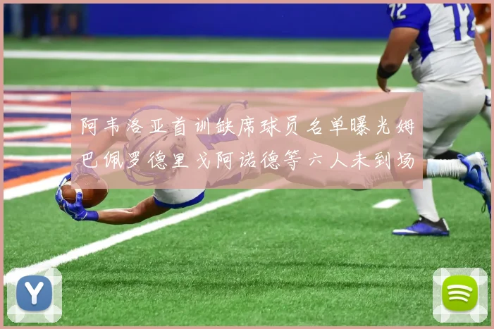 阿韦洛亚首训缺席球员名单曝光姆巴佩罗德里戈阿诺德等六人未到场