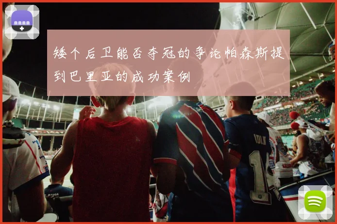 矮个后卫能否夺冠的争论帕森斯提到巴里亚的成功案例