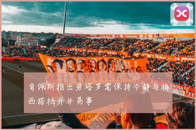 肯佩斯指出劳塔罗需保持冷静与梅西搭档并非易事