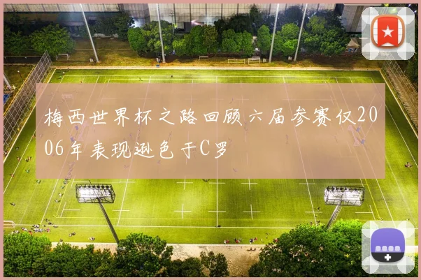 梅西世界杯之路回顾六届参赛仅2006年表现逊色于C罗