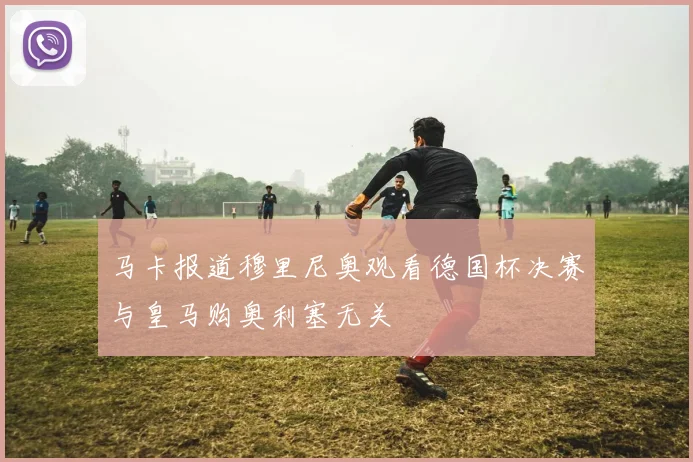 马卡报道穆里尼奥观看德国杯决赛与皇马购奥利塞无关