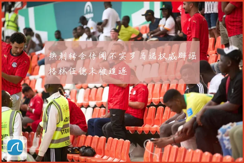 热刺转会传闻不实罗马诺权威辟谣格林伍德未被追逐